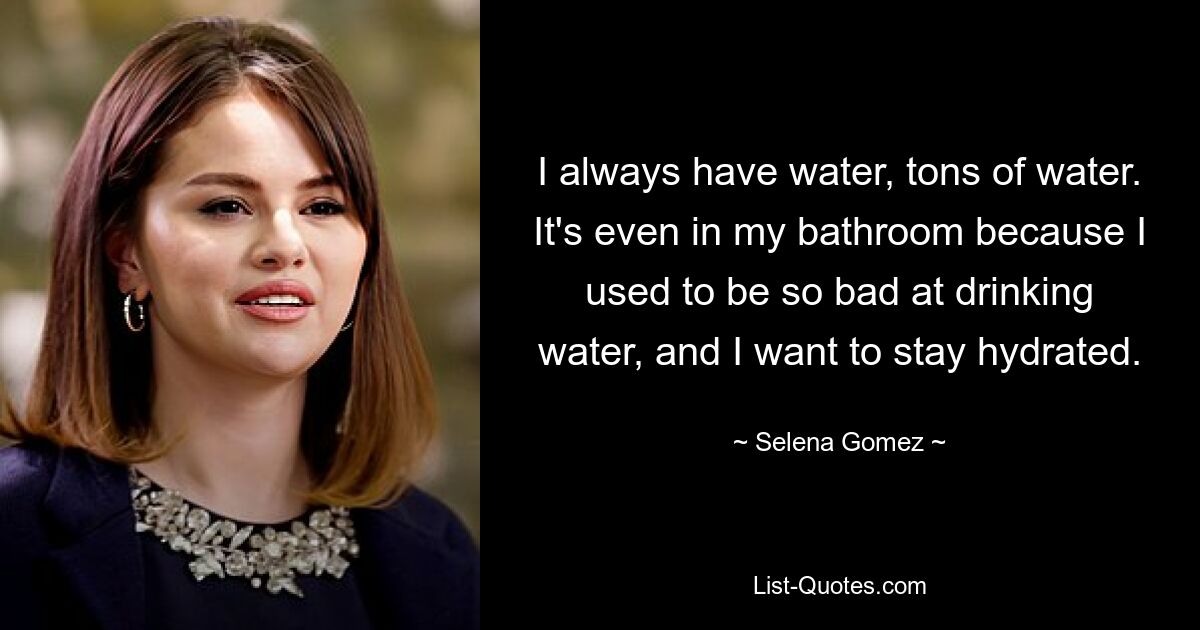 I always have water, tons of water. It's even in my bathroom because I used to be so bad at drinking water, and I want to stay hydrated. — © Selena Gomez