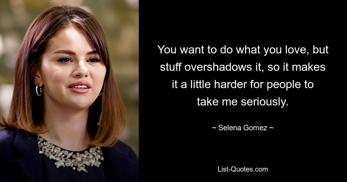 You want to do what you love, but stuff overshadows it, so it makes it a little harder for people to take me seriously. — © Selena Gomez