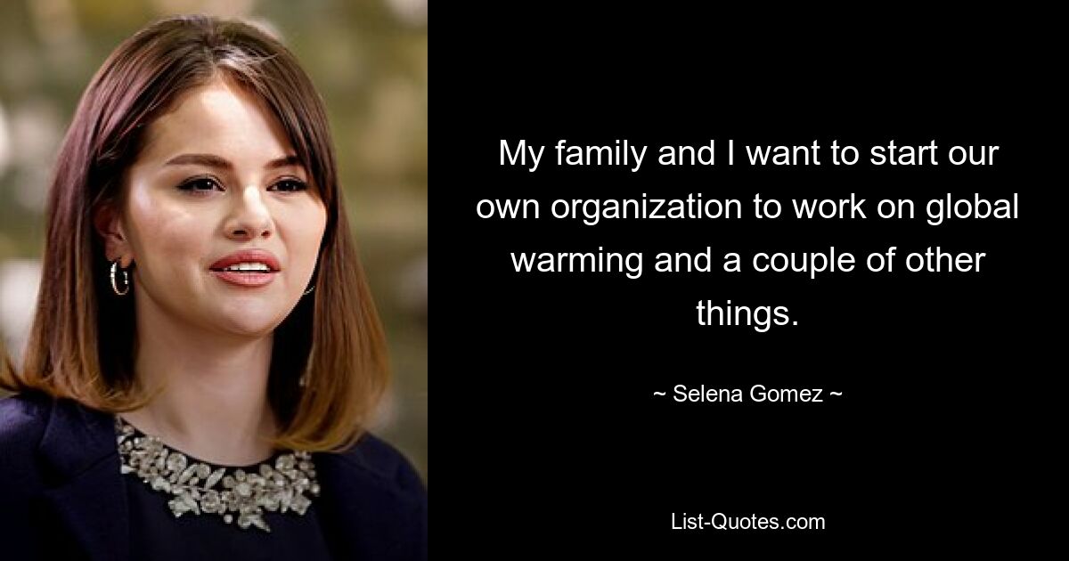 My family and I want to start our own organization to work on global warming and a couple of other things. — © Selena Gomez