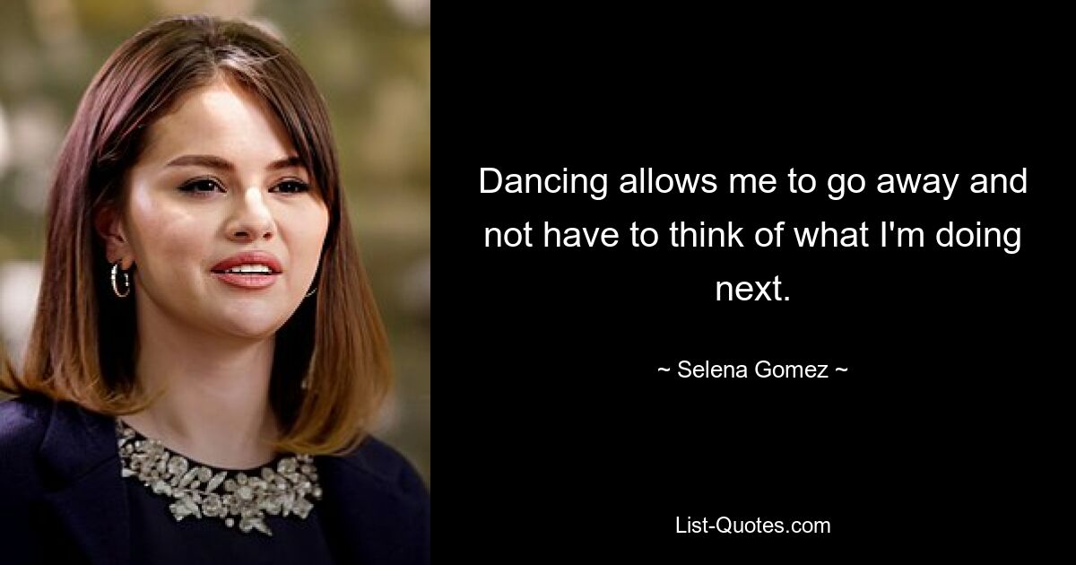 Dancing allows me to go away and not have to think of what I'm doing next. — © Selena Gomez