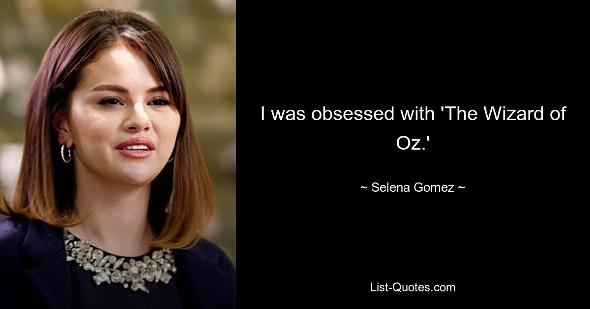 I was obsessed with 'The Wizard of Oz.' — © Selena Gomez