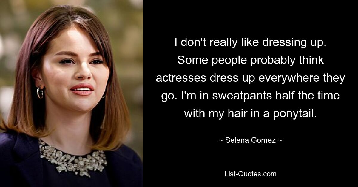 I don't really like dressing up. Some people probably think actresses dress up everywhere they go. I'm in sweatpants half the time with my hair in a ponytail. — © Selena Gomez