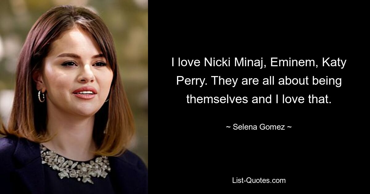 I love Nicki Minaj, Eminem, Katy Perry. They are all about being themselves and I love that. — © Selena Gomez