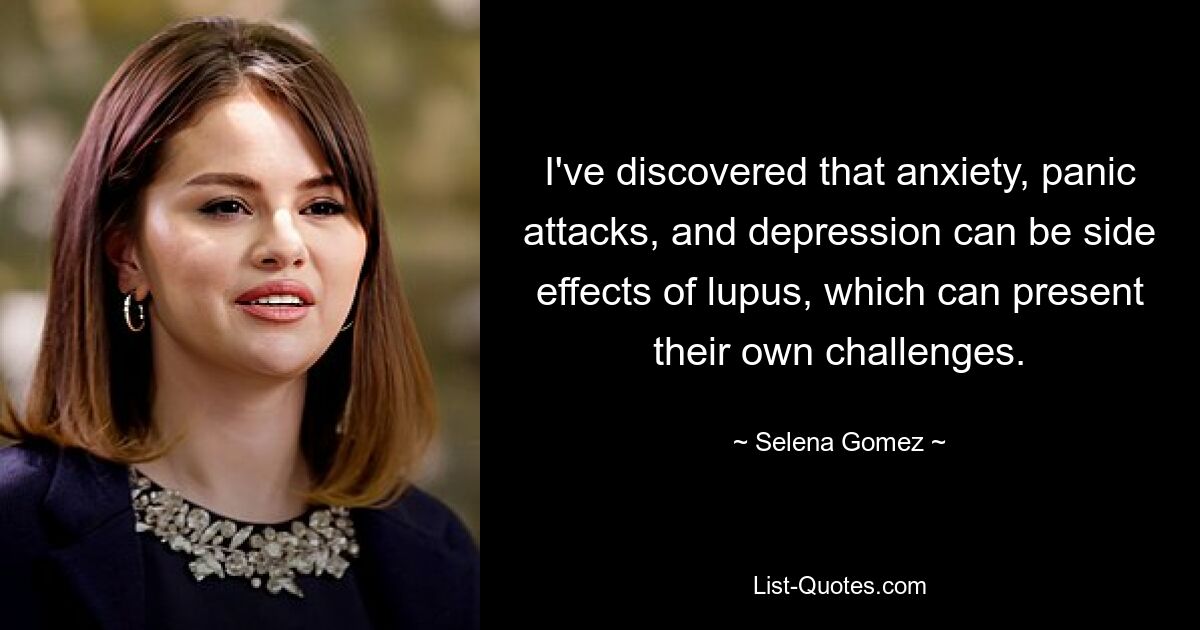 I've discovered that anxiety, panic attacks, and depression can be side effects of lupus, which can present their own challenges. — © Selena Gomez