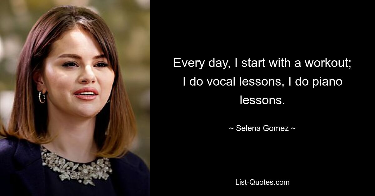 Every day, I start with a workout; I do vocal lessons, I do piano lessons. — © Selena Gomez