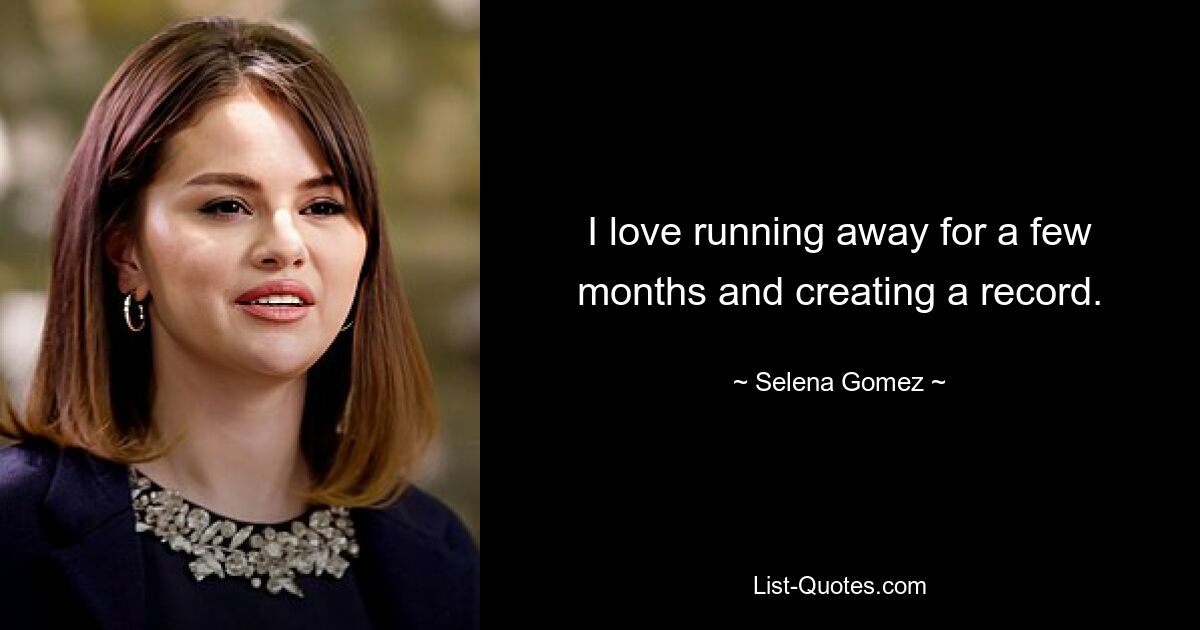 I love running away for a few months and creating a record. — © Selena Gomez