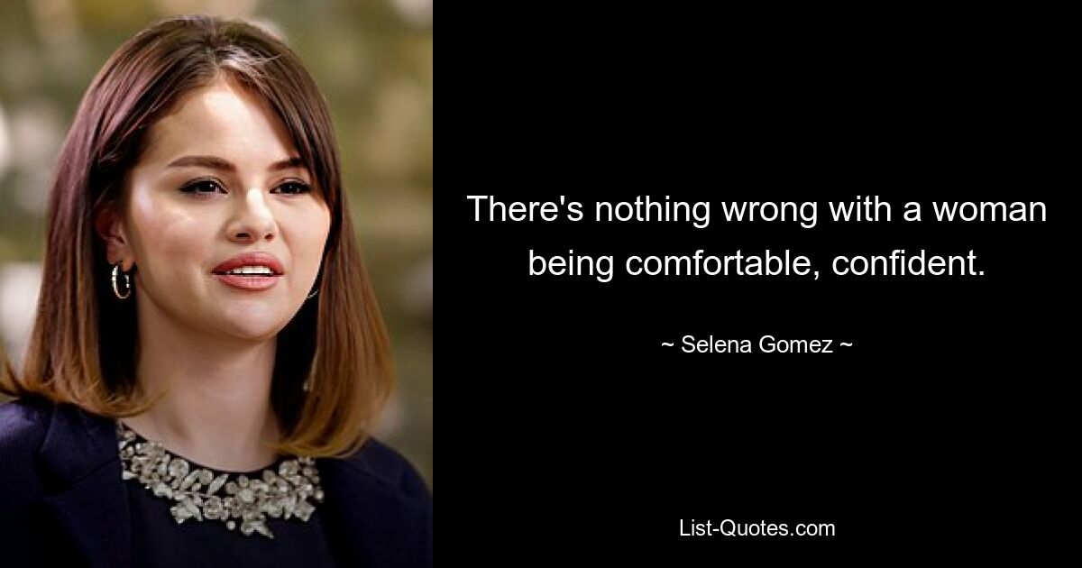 There's nothing wrong with a woman being comfortable, confident. — © Selena Gomez