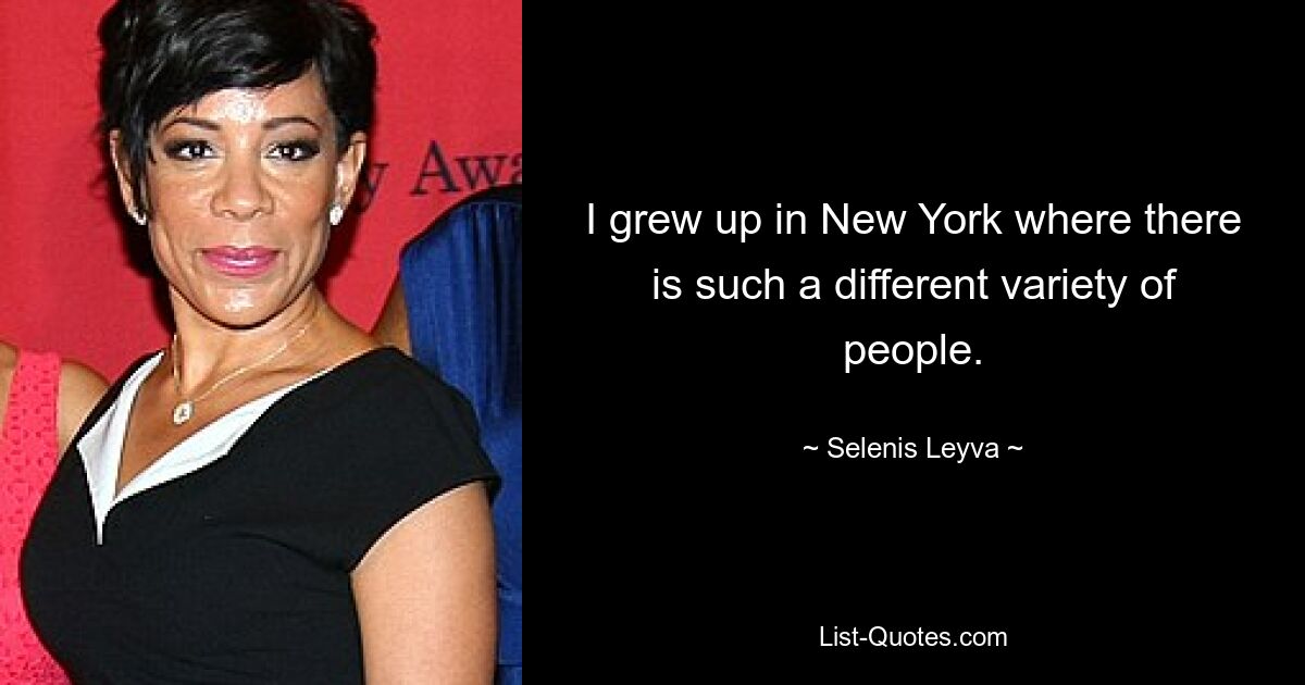 I grew up in New York where there is such a different variety of people. — © Selenis Leyva