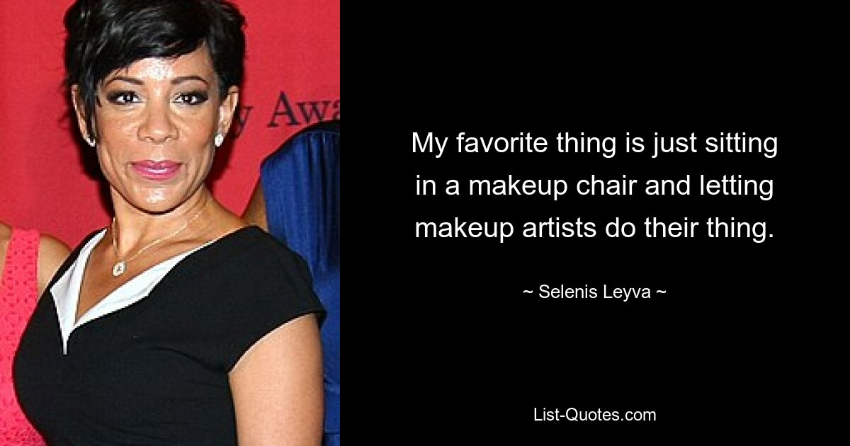 My favorite thing is just sitting in a makeup chair and letting makeup artists do their thing. — © Selenis Leyva