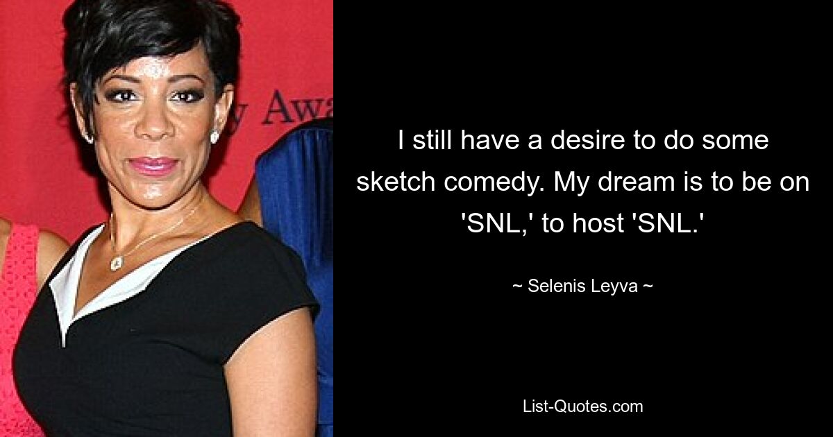 I still have a desire to do some sketch comedy. My dream is to be on 'SNL,' to host 'SNL.' — © Selenis Leyva