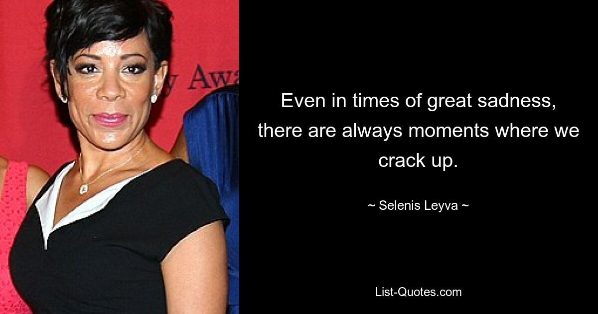 Even in times of great sadness, there are always moments where we crack up. — © Selenis Leyva