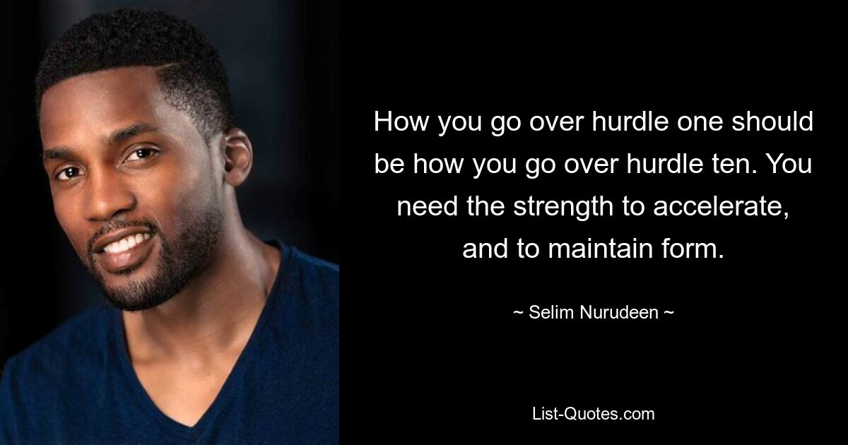 How you go over hurdle one should be how you go over hurdle ten. You need the strength to accelerate, and to maintain form. — © Selim Nurudeen