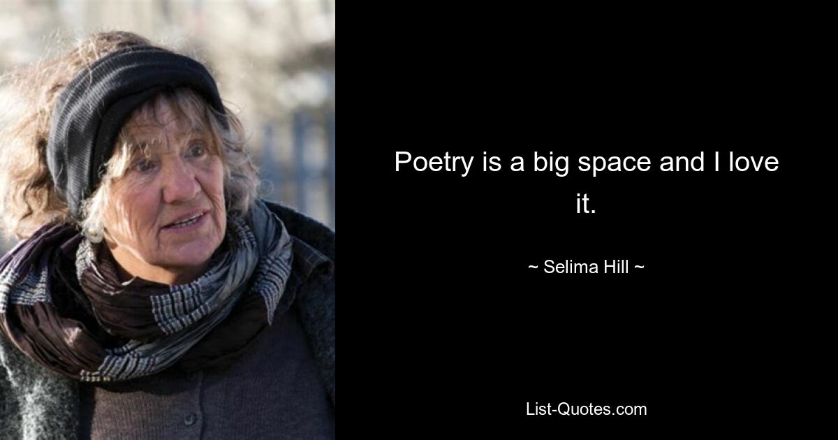 Poetry is a big space and I love it. — © Selima Hill