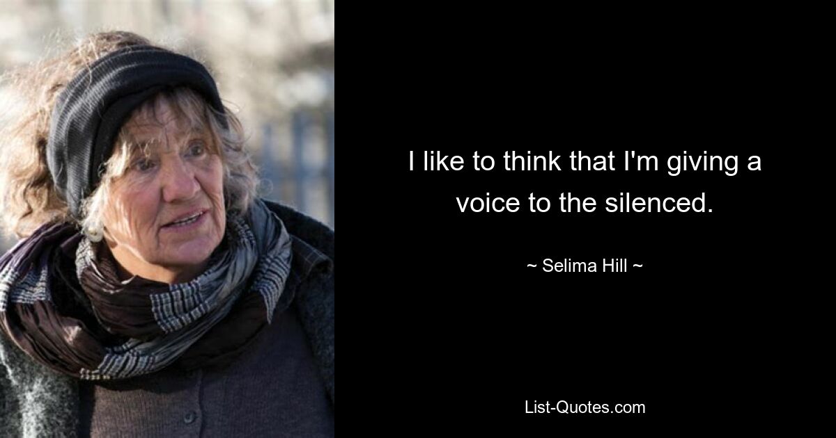 I like to think that I'm giving a voice to the silenced. — © Selima Hill