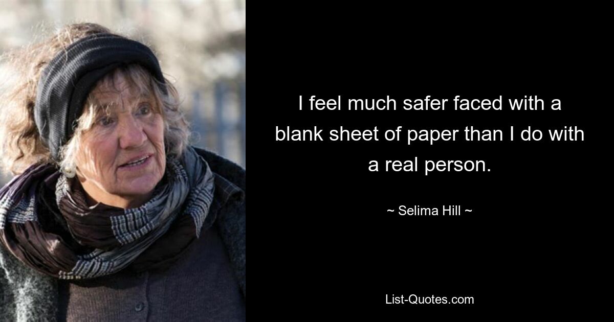 I feel much safer faced with a blank sheet of paper than I do with a real person. — © Selima Hill