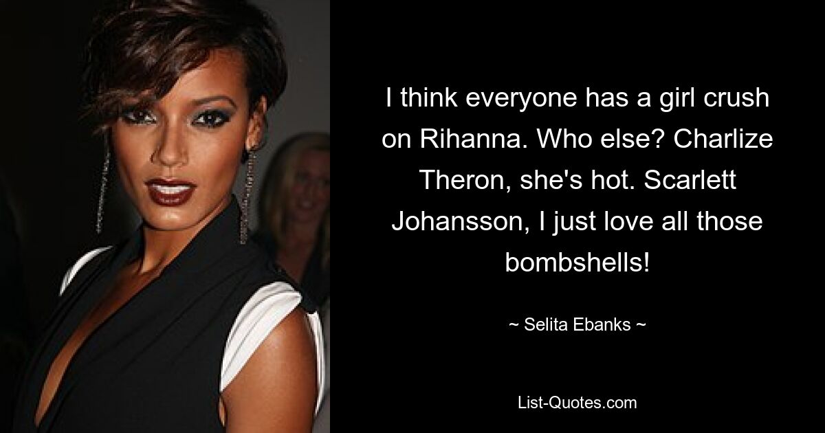 I think everyone has a girl crush on Rihanna. Who else? Charlize Theron, she's hot. Scarlett Johansson, I just love all those bombshells! — © Selita Ebanks