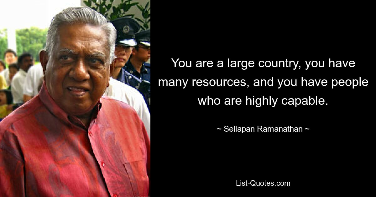 You are a large country, you have many resources, and you have people who are highly capable. — © Sellapan Ramanathan