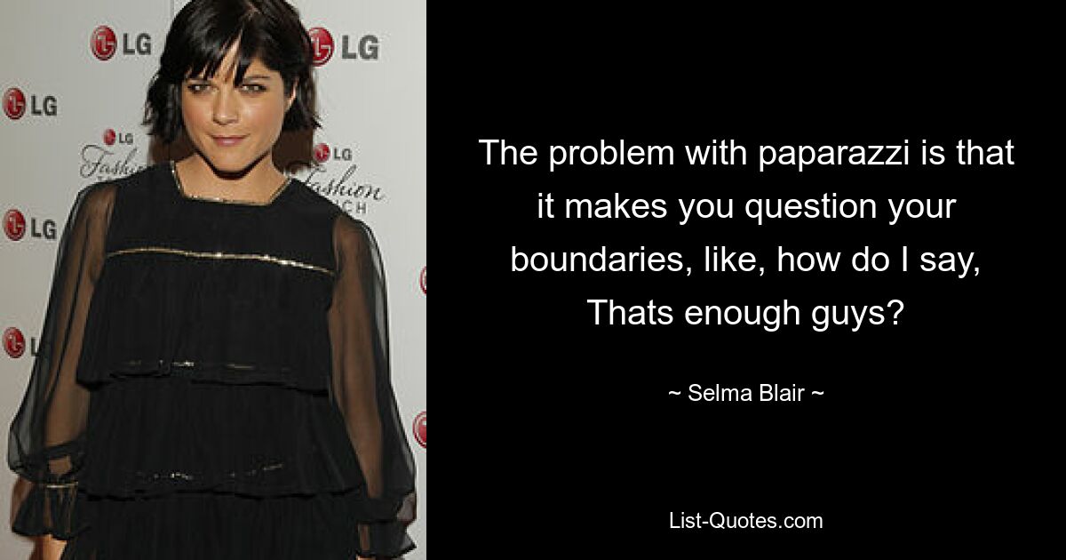 The problem with paparazzi is that it makes you question your boundaries, like, how do I say, Thats enough guys? — © Selma Blair