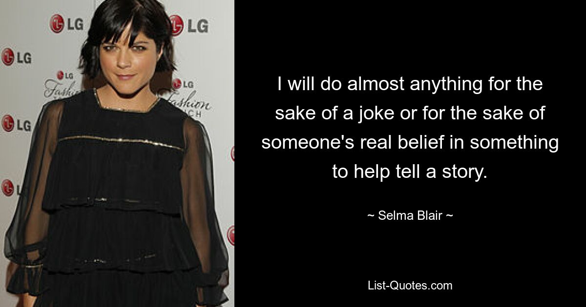 I will do almost anything for the sake of a joke or for the sake of someone's real belief in something to help tell a story. — © Selma Blair