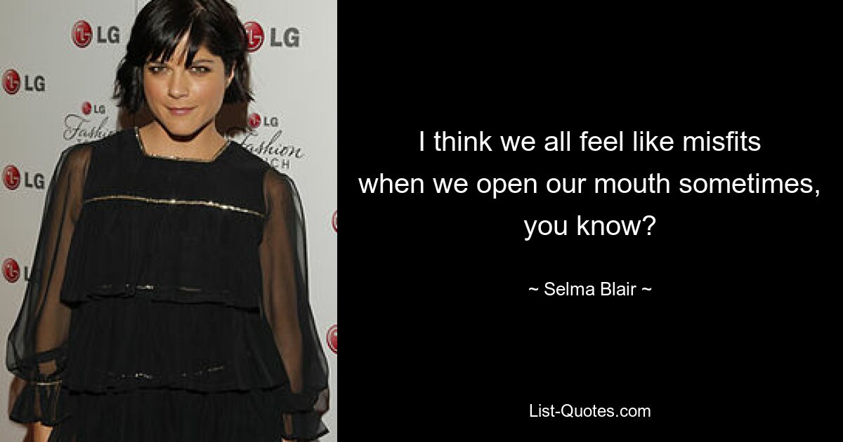 I think we all feel like misfits when we open our mouth sometimes, you know? — © Selma Blair