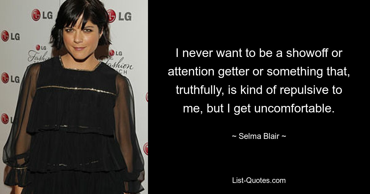 I never want to be a showoff or attention getter or something that, truthfully, is kind of repulsive to me, but I get uncomfortable. — © Selma Blair