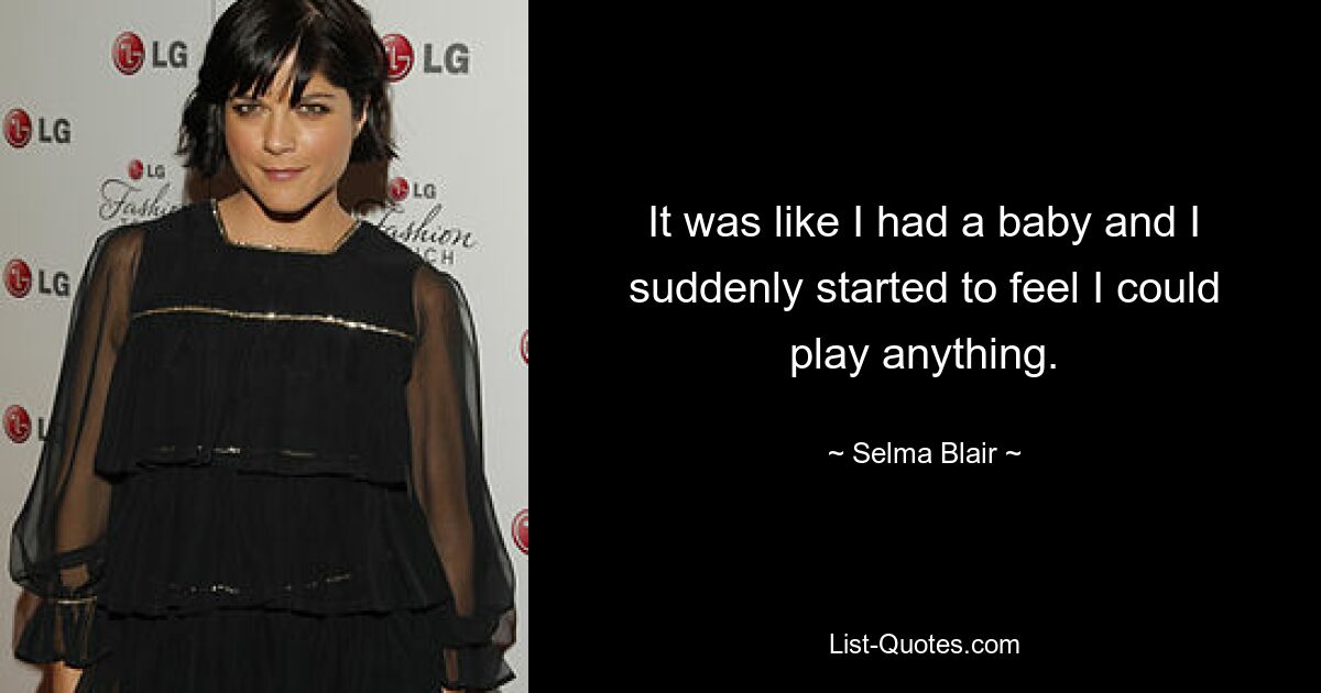 It was like I had a baby and I suddenly started to feel I could play anything. — © Selma Blair