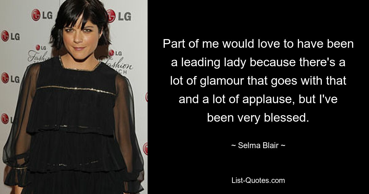 Part of me would love to have been a leading lady because there's a lot of glamour that goes with that and a lot of applause, but I've been very blessed. — © Selma Blair