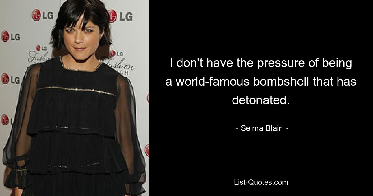 I don't have the pressure of being a world-famous bombshell that has detonated. — © Selma Blair