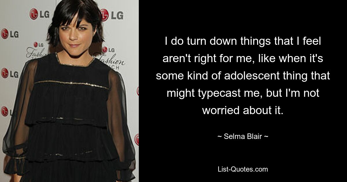 I do turn down things that I feel aren't right for me, like when it's some kind of adolescent thing that might typecast me, but I'm not worried about it. — © Selma Blair