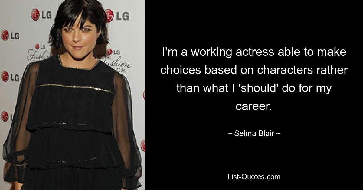 I'm a working actress able to make choices based on characters rather than what I 'should' do for my career. — © Selma Blair