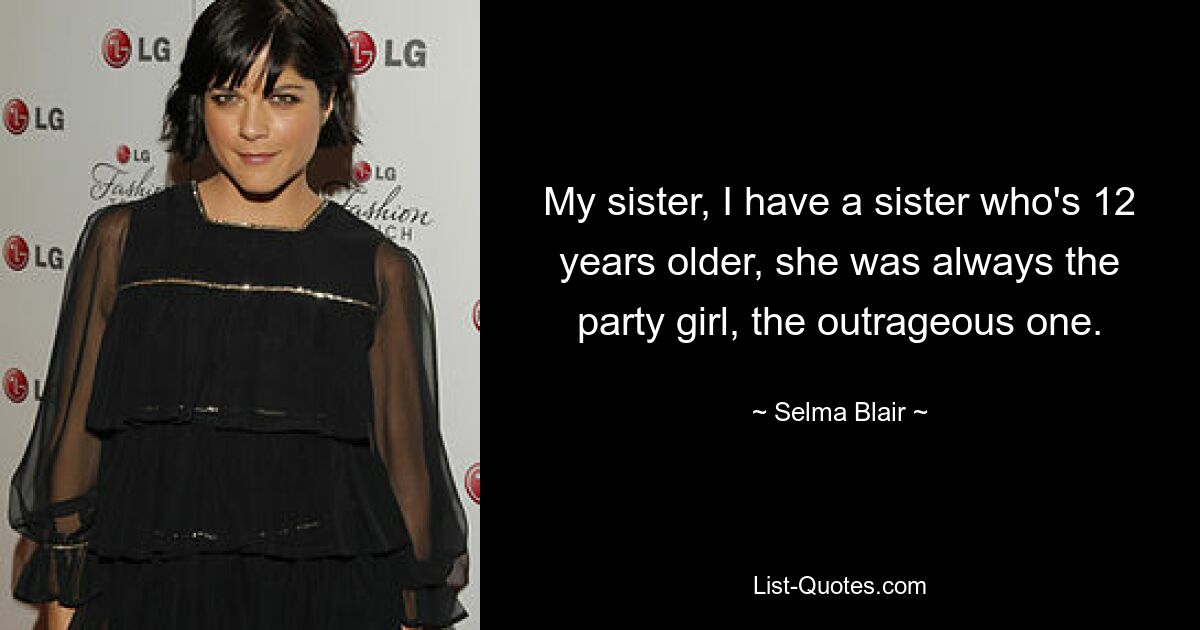 My sister, I have a sister who's 12 years older, she was always the party girl, the outrageous one. — © Selma Blair