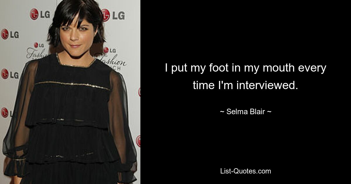 I put my foot in my mouth every time I'm interviewed. — © Selma Blair