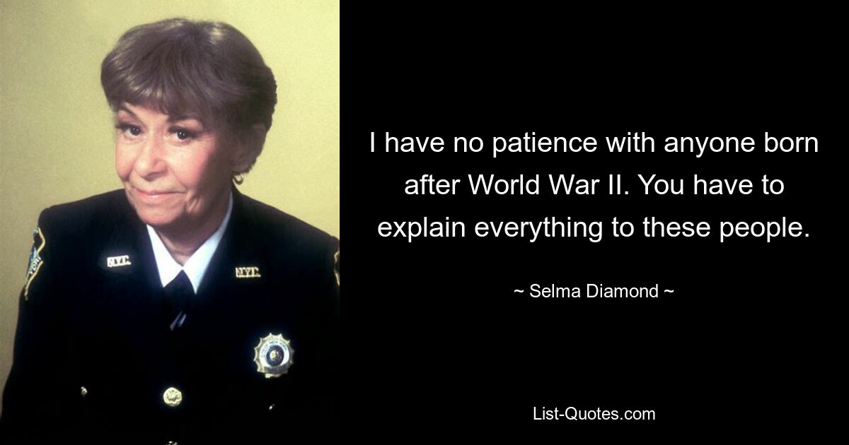 I have no patience with anyone born after World War II. You have to explain everything to these people. — © Selma Diamond