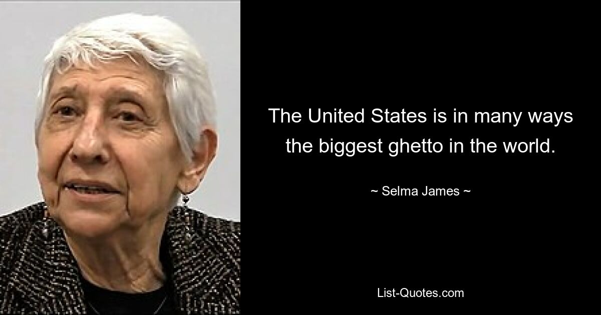 The United States is in many ways the biggest ghetto in the world. — © Selma James