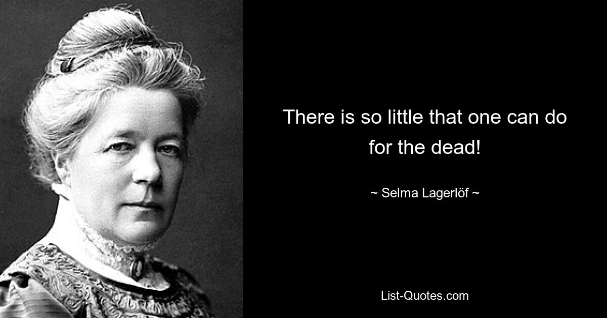 There is so little that one can do for the dead! — © Selma Lagerlöf