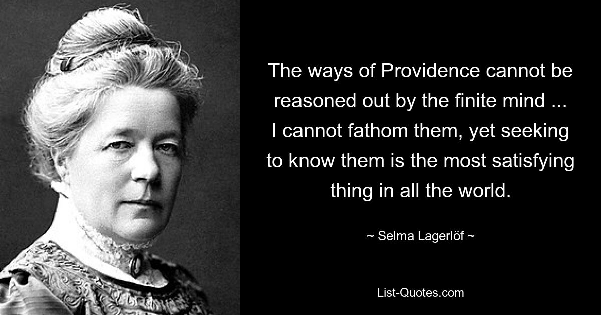 The ways of Providence cannot be reasoned out by the finite mind ... I cannot fathom them, yet seeking to know them is the most satisfying thing in all the world. — © Selma Lagerlöf