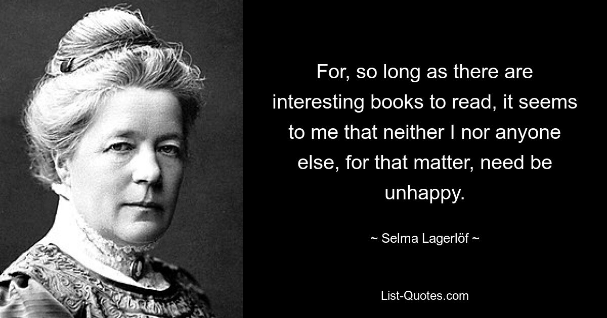 For, so long as there are interesting books to read, it seems to me that neither I nor anyone else, for that matter, need be unhappy. — © Selma Lagerlöf