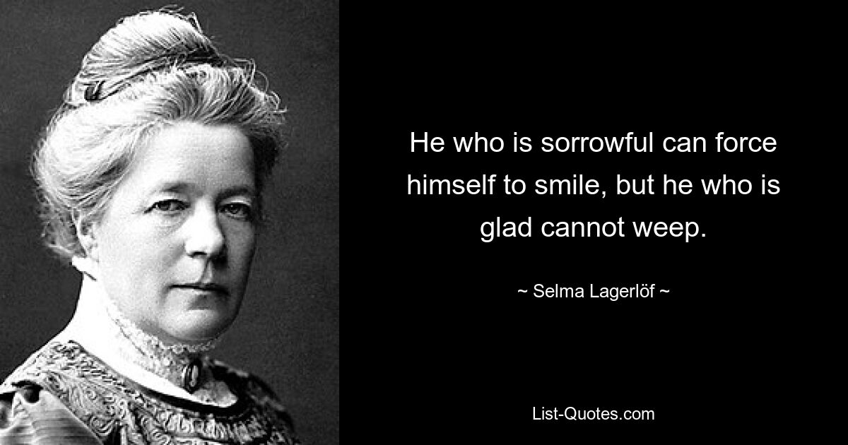 He who is sorrowful can force himself to smile, but he who is glad cannot weep. — © Selma Lagerlöf