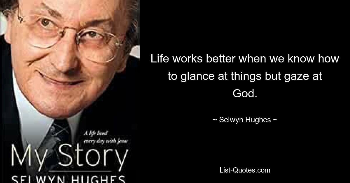 Life works better when we know how to glance at things but gaze at God. — © Selwyn Hughes