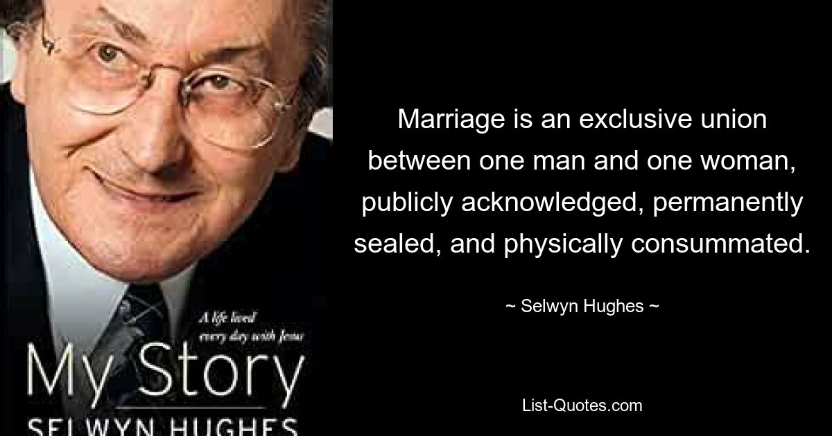 Marriage is an exclusive union between one man and one woman, publicly acknowledged, permanently sealed, and physically consummated. — © Selwyn Hughes