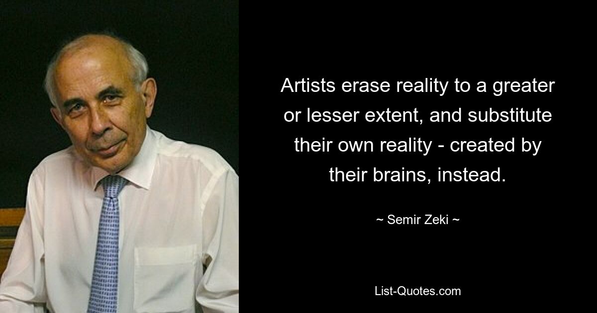 Artists erase reality to a greater or lesser extent, and substitute their own reality - created by their brains, instead. — © Semir Zeki