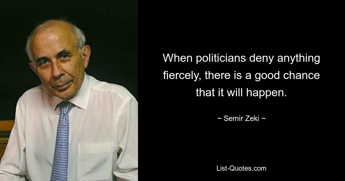 When politicians deny anything fiercely, there is a good chance that it will happen. — © Semir Zeki