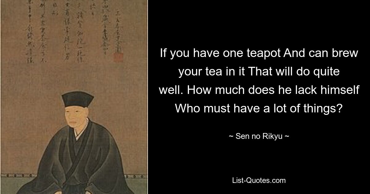 If you have one teapot And can brew your tea in it That will do quite well. How much does he lack himself Who must have a lot of things? — © Sen no Rikyu