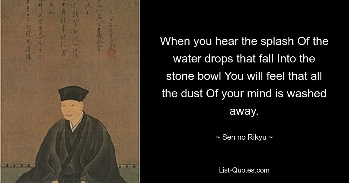 When you hear the splash Of the water drops that fall Into the stone bowl You will feel that all the dust Of your mind is washed away. — © Sen no Rikyu