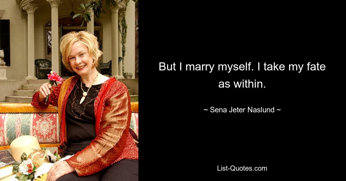 But I marry myself. I take my fate as within. — © Sena Jeter Naslund