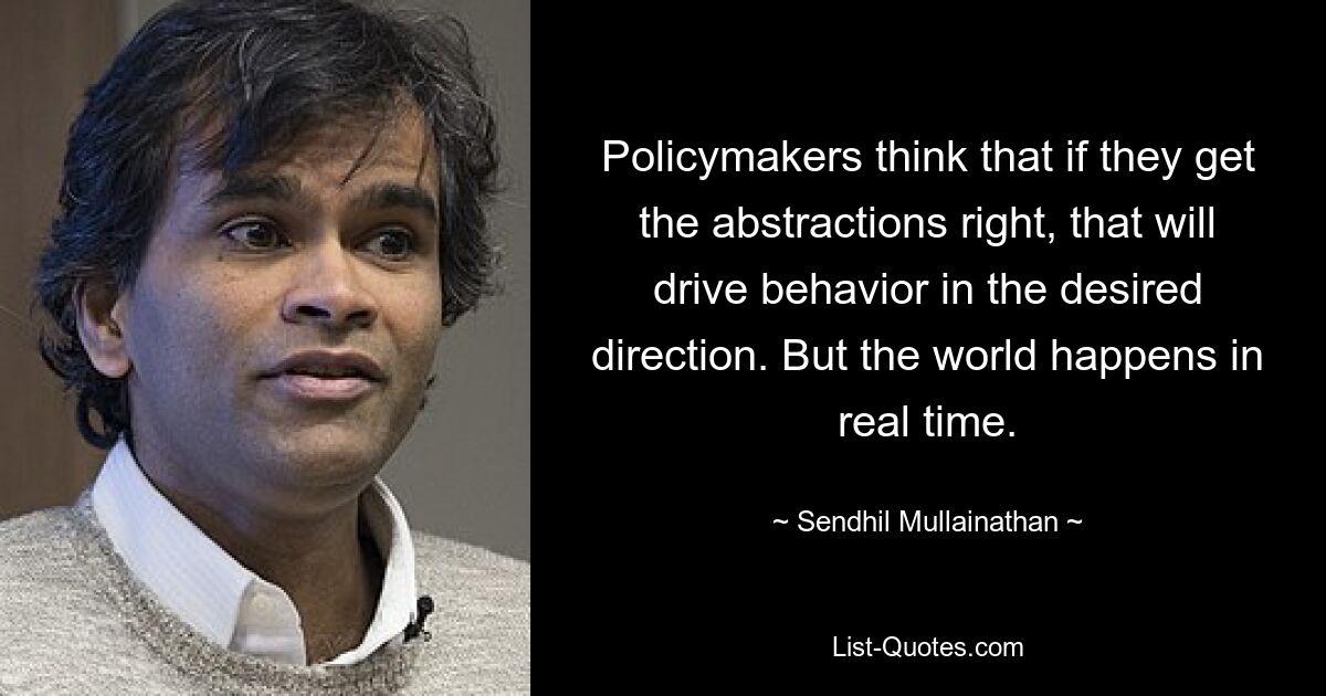 Policymakers think that if they get the abstractions right, that will drive behavior in the desired direction. But the world happens in real time. — © Sendhil Mullainathan