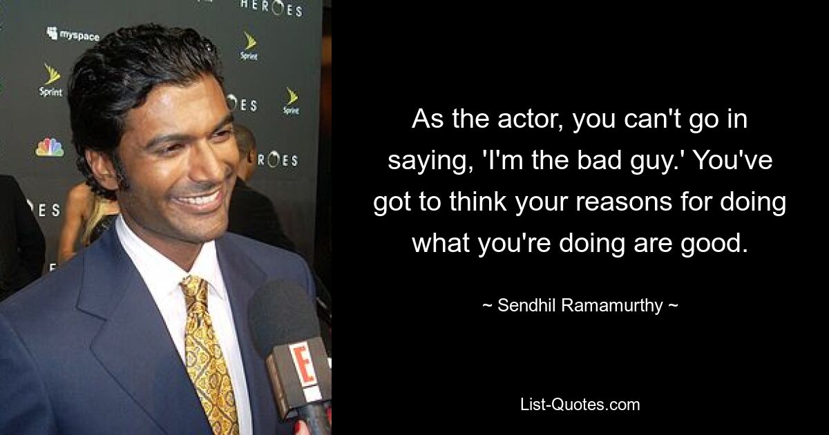 As the actor, you can't go in saying, 'I'm the bad guy.' You've got to think your reasons for doing what you're doing are good. — © Sendhil Ramamurthy