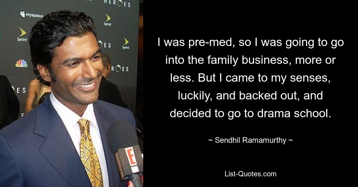 I was pre-med, so I was going to go into the family business, more or less. But I came to my senses, luckily, and backed out, and decided to go to drama school. — © Sendhil Ramamurthy