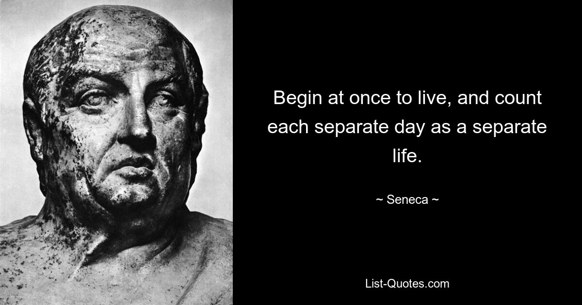 Begin at once to live, and count each separate day as a separate life. — © Seneca