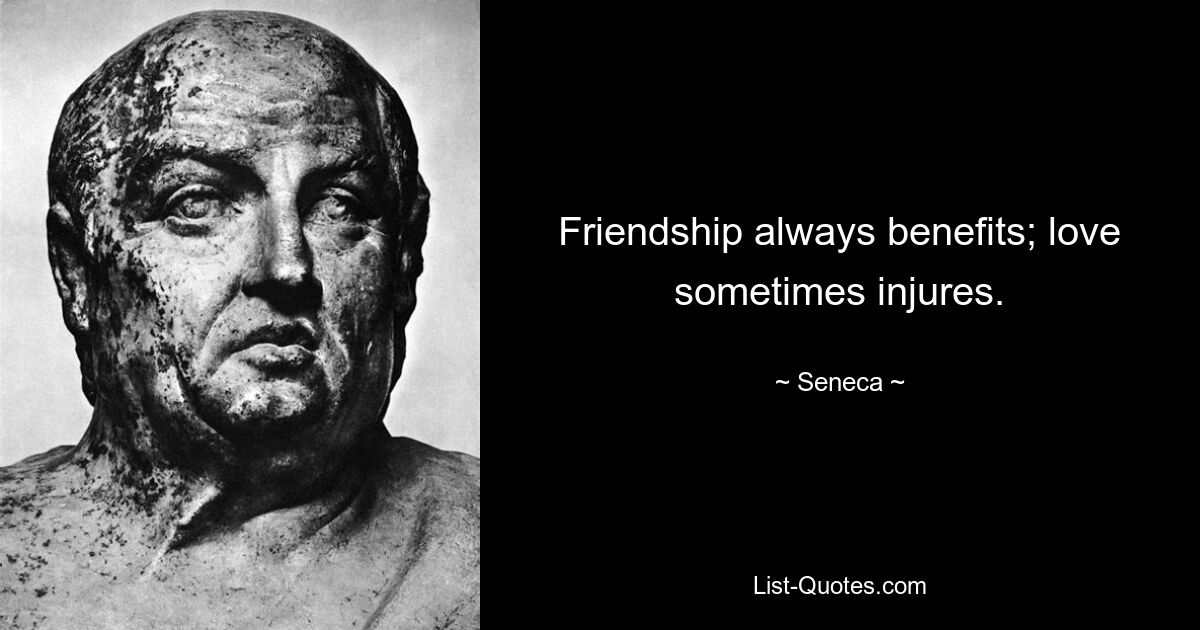 Friendship always benefits; love sometimes injures. — © Seneca